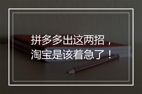 拼多多出这两招，淘宝是该着急了！