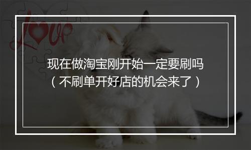 现在做淘宝刚开始一定要刷吗（不刷单开好店的机会来了）