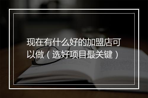 现在有什么好的加盟店可以做（选好项目最关键）