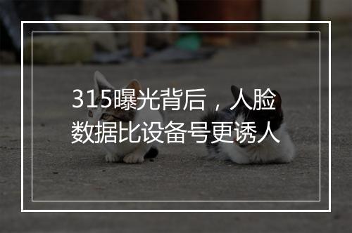 315曝光背后，人脸数据比设备号更诱人