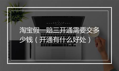 淘宝假一赔三开通需要交多少钱（开通有什么好处）