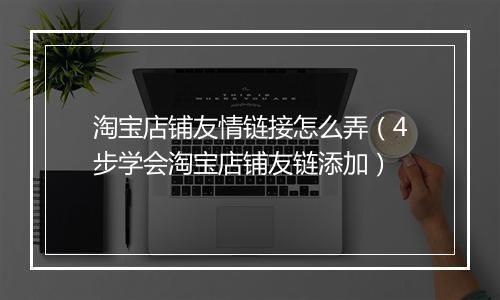 淘宝店铺友情链接怎么弄（4步学会淘宝店铺友链添加）