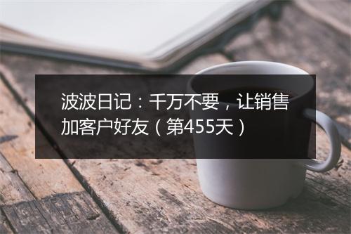 波波日记：千万不要，让销售加客户好友（第455天）