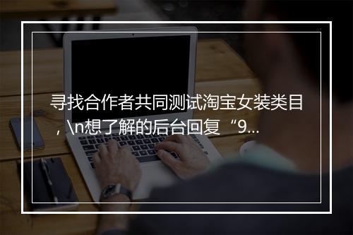 寻找合作者共同测试淘宝女装类目，\n想了解的后台回复“953”查看\n人数有限！