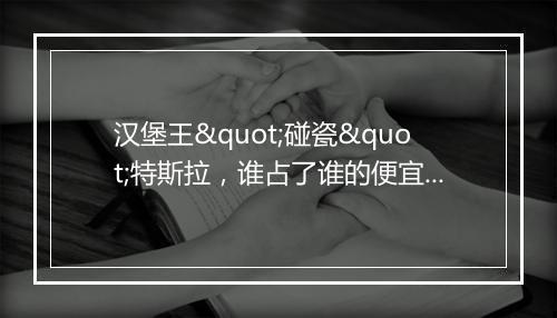 汉堡王"碰瓷"特斯拉，谁占了谁的便宜？