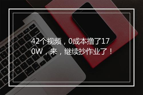 42个视频，0成本撸了170W，来，继续抄作业了！