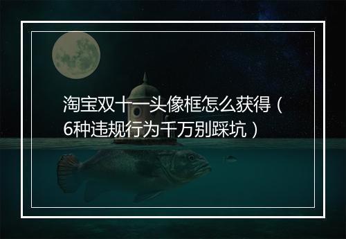 淘宝双十一头像框怎么获得（6种违规行为千万别踩坑）