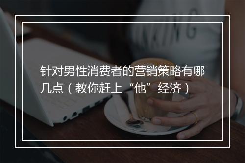 针对男性消费者的营销策略有哪几点（教你赶上“他”经济）