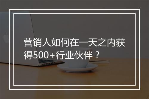 营销人如何在一天之内获得500+行业伙伴？