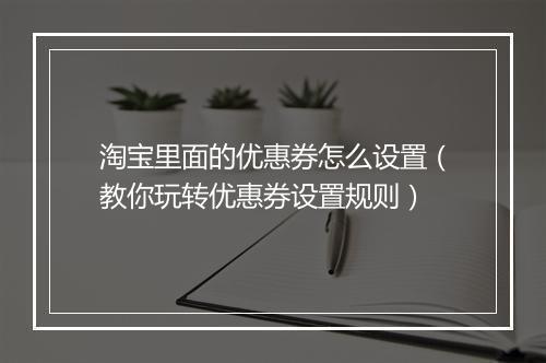 淘宝里面的优惠券怎么设置（教你玩转优惠券设置规则）