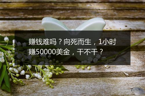赚钱难吗？向死而生，1小时赚50000美金，干不干？