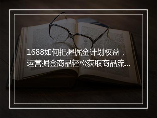 1688如何把握掘金计划权益，运营掘金商品轻松获取商品流量