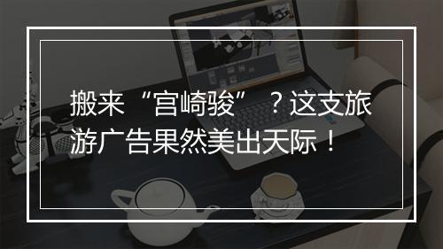 搬来“宫崎骏”？这支旅游广告果然美出天际！