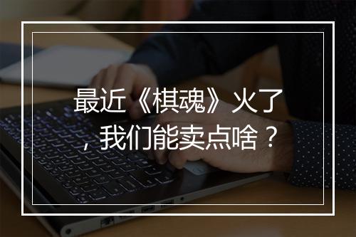 最近《棋魂》火了，我们能卖点啥？