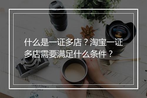 什么是一证多店？淘宝一证多店需要满足什么条件？