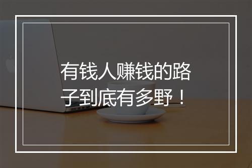 有钱人赚钱的路子到底有多野！