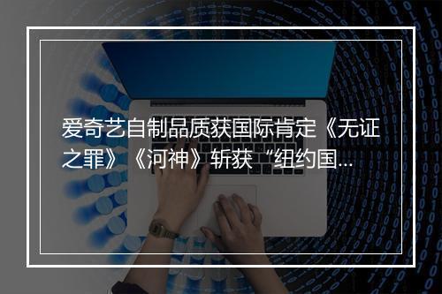 爱奇艺自制品质获国际肯定《无证之罪》《河神》斩获“纽约国际电视电影节”多个奖项