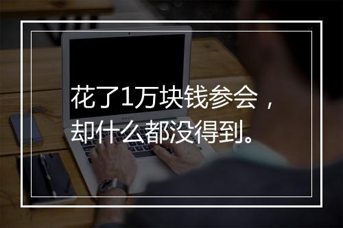 花了1万块钱参会，却什么都没得到。