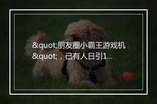 "朋友圈小霸王游戏机"，已有人日引10万+