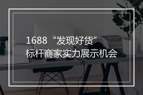 1688“发现好货”标杆商家实力展示机会