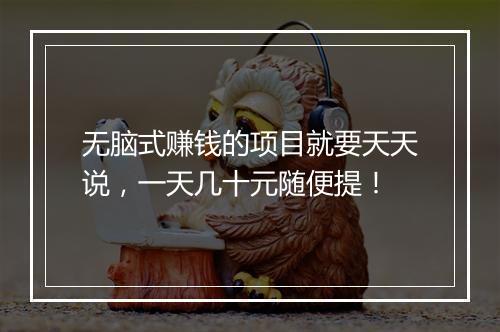 无脑式赚钱的项目就要天天说，一天几十元随便提！