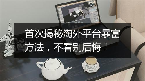 首次揭秘淘外平台暴富方法，不看别后悔！