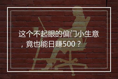 这个不起眼的偏门小生意，竟也能日赚500？