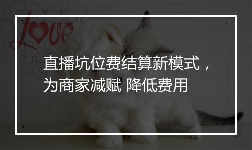 直播坑位费结算新模式，为商家减赋 降低费用