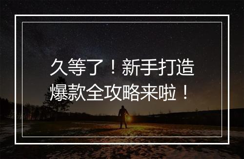 久等了！新手打造爆款全攻略来啦！