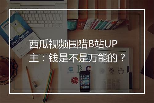 西瓜视频围猎B站UP主：钱是不是万能的？