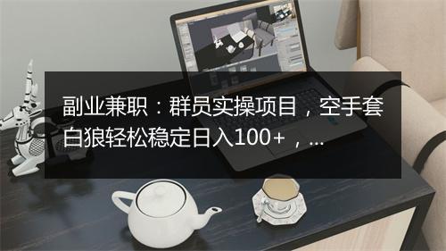 副业兼职：群员实操项目，空手套白狼轻松稳定日入100+，附资源渠道！