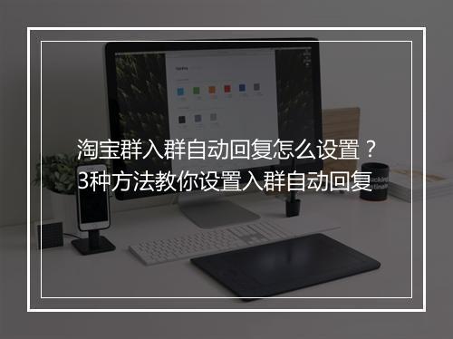 淘宝群入群自动回复怎么设置？3种方法教你设置入群自动回复