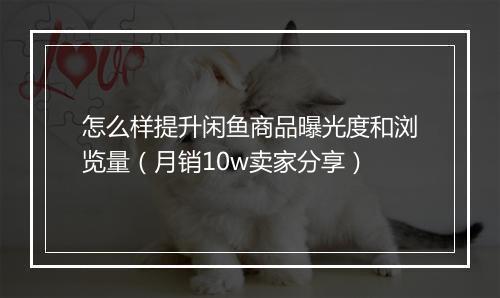 怎么样提升闲鱼商品曝光度和浏览量（月销10w卖家分享）