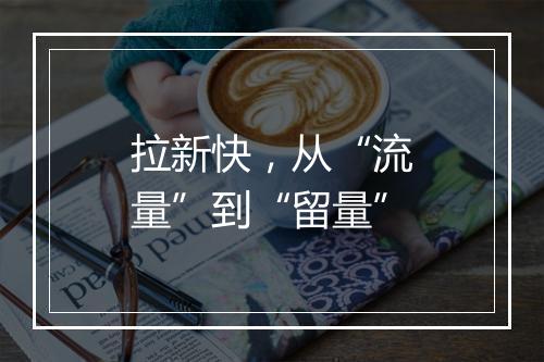 拉新快，从“流量”到“留量”