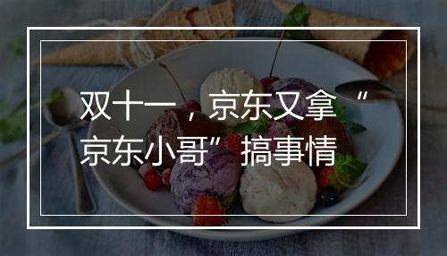 双十一，京东又拿“京东小哥”搞事情