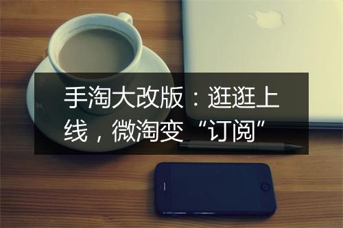 手淘大改版：逛逛上线，微淘变“订阅”