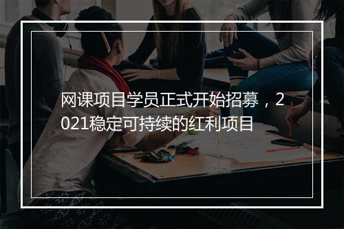 网课项目学员正式开始招募，2021稳定可持续的红利项目
