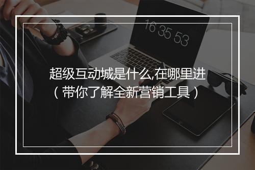 超级互动城是什么,在哪里进（带你了解全新营销工具）