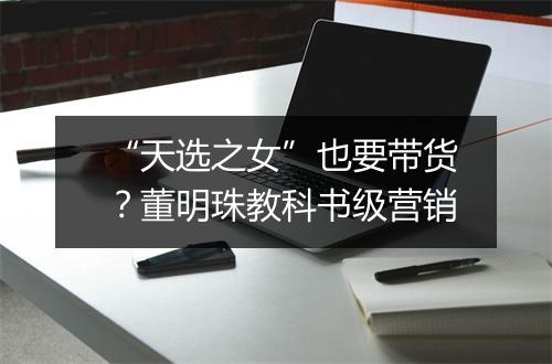 “天选之女”也要带货？董明珠教科书级营销