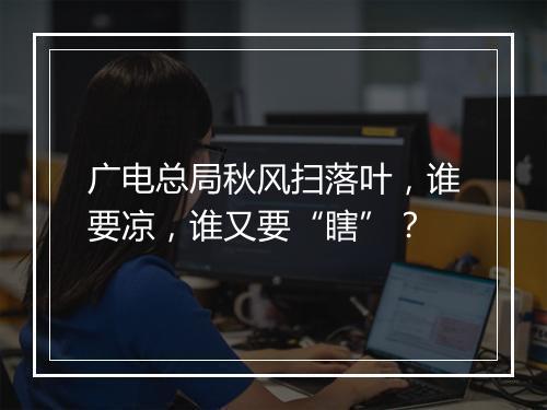 广电总局秋风扫落叶，谁要凉，谁又要“瞎”？