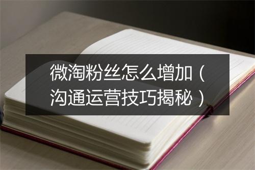 微淘粉丝怎么增加（沟通运营技巧揭秘）