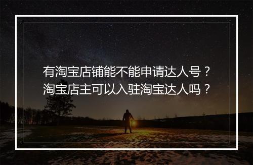 有淘宝店铺能不能申请达人号？淘宝店主可以入驻淘宝达人吗？