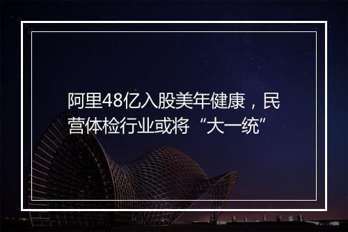 阿里48亿入股美年健康，民营体检行业或将“大一统”