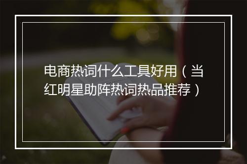 电商热词什么工具好用（当红明星助阵热词热品推荐）