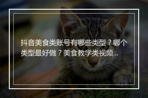 抖音美食类账号有哪些类型？哪个类型最好做？美食教学类视频怎么制作