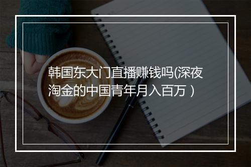韩国东大门直播赚钱吗(深夜淘金的中国青年月入百万）