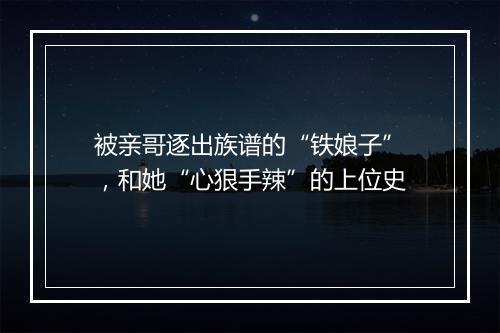 被亲哥逐出族谱的“铁娘子”，和她“心狠手辣”的上位史