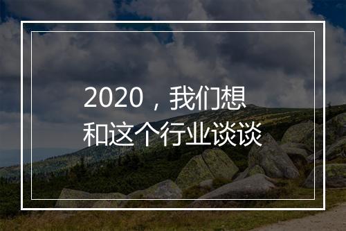 2020，我们想和这个行业谈谈