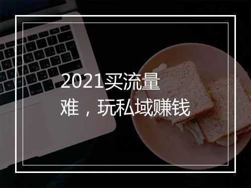 2021买流量难，玩私域赚钱