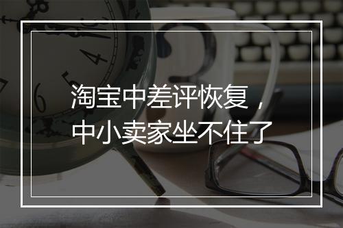 淘宝中差评恢复，中小卖家坐不住了